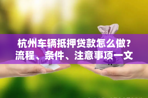 杭州车辆抵押贷款怎么做?流程、条件、注意事项一文读懂 杭州车辆抵押贷款怎么做?流程、条件、注意事项一文读懂