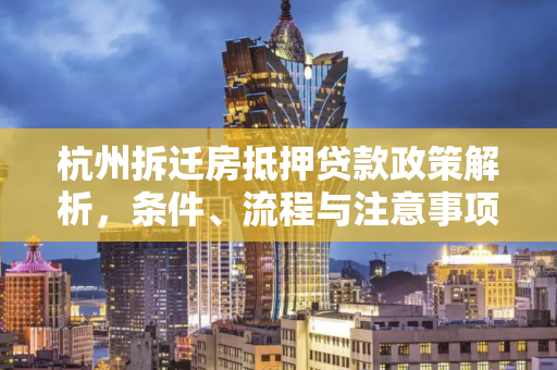 杭州拆迁房抵押贷款政策解析,条件、流程与注意事项全指南 杭州拆迁房抵押贷款政策解析,条件、流程与注意事项全指南