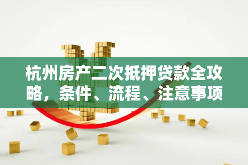 杭州房产二次抵押贷款全攻略,条件、流程、注意事项一文读懂