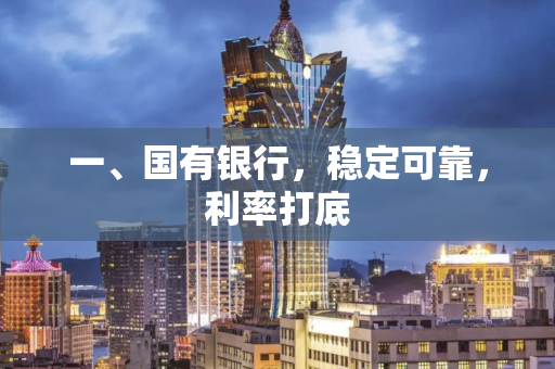 一、国有银行,稳定可靠,利率打底 一、国有银行,稳定可靠,利率打底