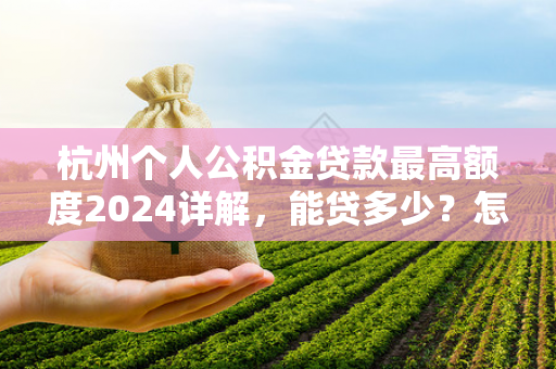 杭州个人公积金贷款最高额度2024详解,能贷多少?怎么算?