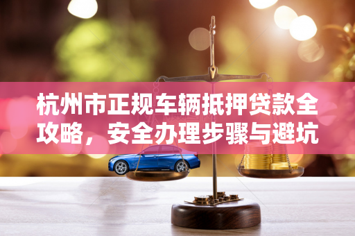 杭州市正规车辆抵押贷款全攻略,安全办理步骤与避坑指南