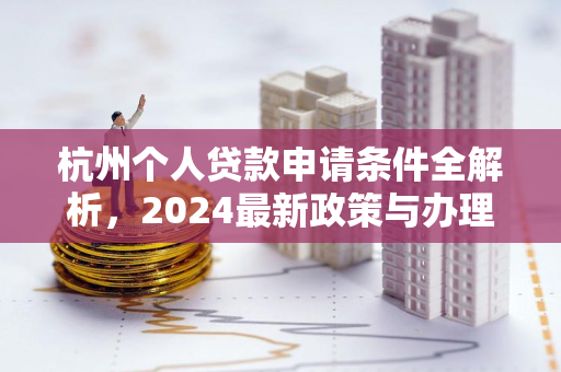 杭州个人贷款申请条件全解析,2024最新政策与办理指南