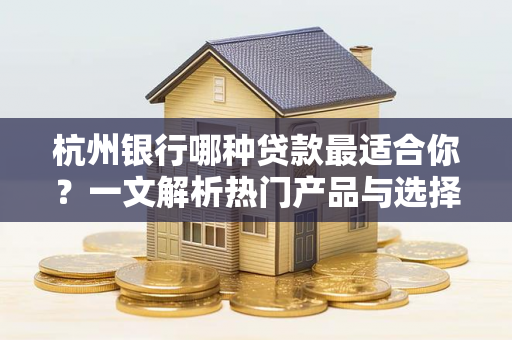 杭州银行哪种贷款最适合你？一文解析热门产品与选择指南