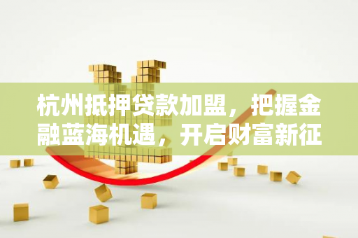 杭州抵押贷款加盟,把握金融蓝海机遇,开启财富新征程