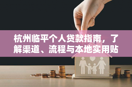 杭州临平个人贷款指南,了解渠道、流程与本地实用贴士