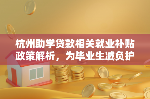 杭州助学贷款相关就业补贴政策解析,为毕业生减负护航 杭州助学贷款相关就业补贴政策解析,为毕业生减负护航