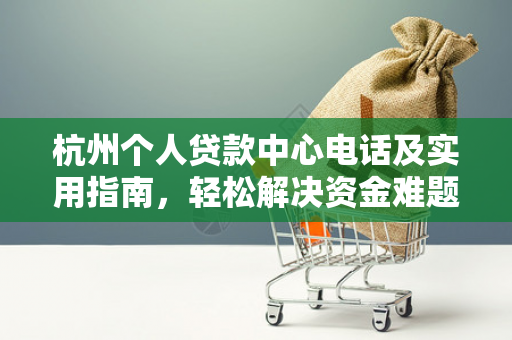 杭州个人贷款中心电话及实用指南,轻松解决资金难题