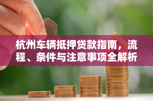 杭州车辆抵押贷款指南,流程、条件与注意事项全解析