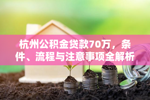 杭州公积金贷款70万,条件、流程与注意事项全解析