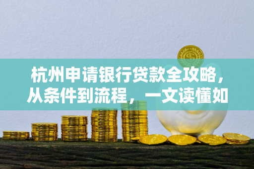 杭州申请银行贷款全攻略,从条件到流程,一文读懂如何高效获批
