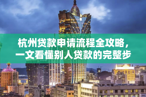 杭州贷款申请流程全攻略,一文看懂别人贷款的完整步骤