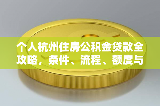 个人杭州住房公积金贷款全攻略,条件、流程、额度与常见问题解析