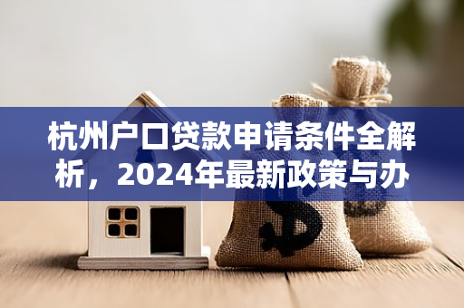 杭州户口贷款申请条件全解析,2024年最新政策与办理指南 杭州户口贷款申请条件全解析,2024年最新政策与办理指南
