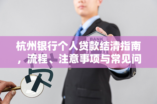 杭州银行个人贷款结清指南,流程、注意事项与常见问题解答