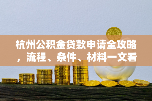 杭州公积金贷款申请全攻略,流程、条件、材料一文看懂