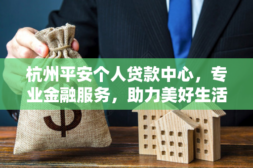 杭州平安个人贷款中心,专业金融服务,助力美好生活