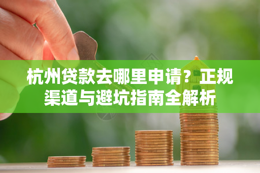 杭州贷款去哪里申请?正规渠道与避坑指南全解析