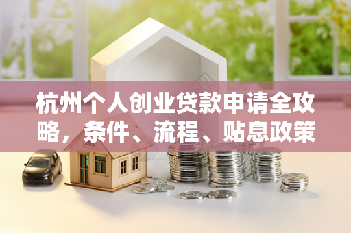 杭州个人创业贷款申请全攻略,条件、流程、贴息政策一文读懂