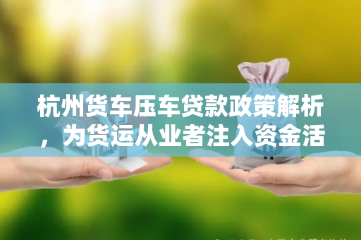 杭州货车压车贷款政策解析,为货运从业者注入资金活水