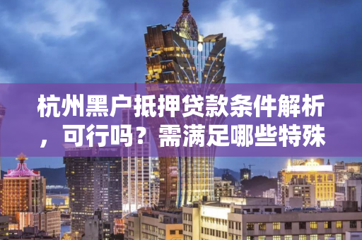 杭州黑户抵押贷款条件解析,可行吗?需满足哪些特殊要求? 杭州黑户抵押贷款条件解析,可行吗?需满足哪些特殊要求?