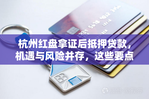 杭州红盘拿证后抵押贷款,机遇与风险并存,这些要点需警惕!