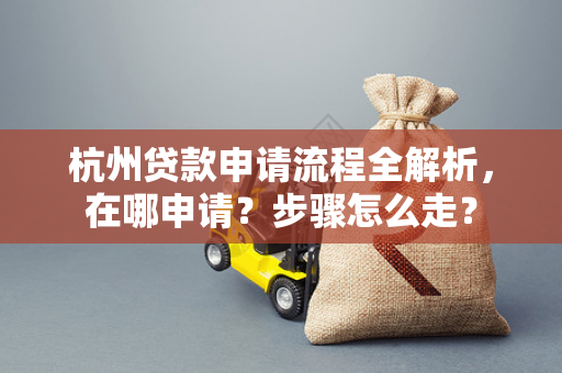 杭州贷款申请流程全解析,在哪申请?步骤怎么走?
