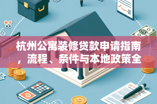 杭州公寓装修贷款申请指南,流程、条件与本地政策全解析