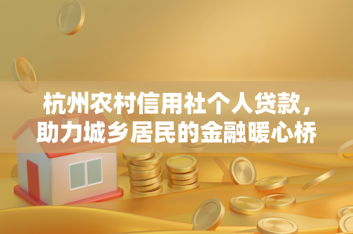 杭州农村信用社个人贷款，助力城乡居民的金融暖心桥