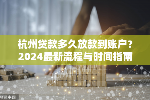 杭州贷款多久放款到账户?2024最新流程与时间指南