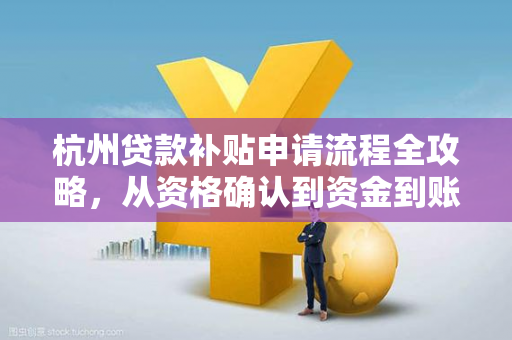 杭州贷款补贴申请流程全攻略,从资格确认到资金到账,一文读懂