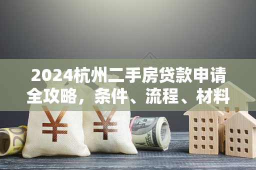 2024杭州二手房贷款申请全攻略,条件、流程、材料及避坑指南