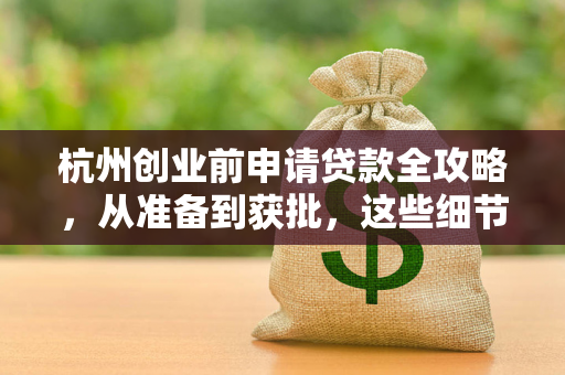 杭州创业前申请贷款全攻略,从准备到获批,这些细节帮你少走弯路