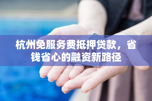 杭州免服务费抵押贷款,省钱省心的融资新路径