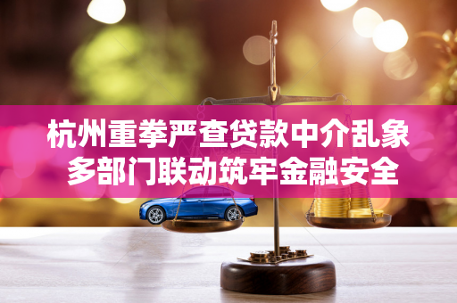 杭州重拳严查贷款中介乱象 多部门联动筑牢金融安全防线 杭州重拳严查贷款中介乱象 多部门联动筑牢金融安全防线