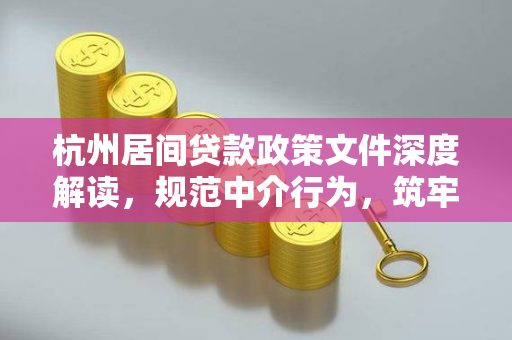 杭州居间贷款政策文件深度解读,规范中介行为,筑牢金融安全防线 杭州居间贷款政策文件深度解读,规范中介行为,筑牢金融安全防线