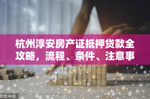 杭州淳安房产证抵押贷款全攻略,流程、条件、注意事项一文读懂