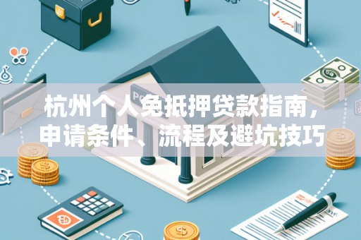 杭州个人免抵押贷款指南,申请条件、流程及避坑技巧全知道