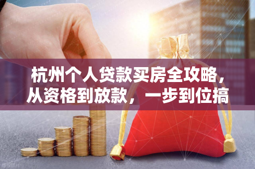 杭州个人贷款买房全攻略,从资格到放款,一步到位搞定 杭州个人贷款买房全攻略,从资格到放款,一步到位搞定
