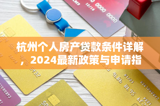 杭州个人房产贷款条件详解,2024最新政策与申请指南