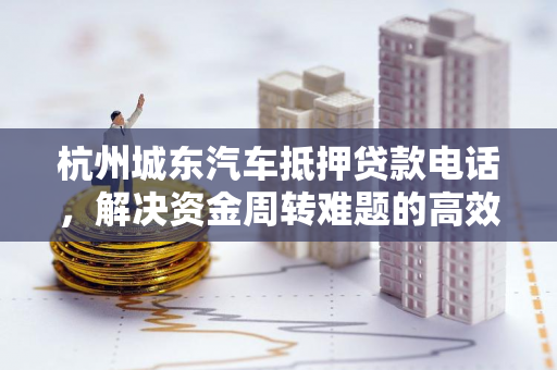 杭州城东汽车抵押贷款电话,解决资金周转难题的高效选择