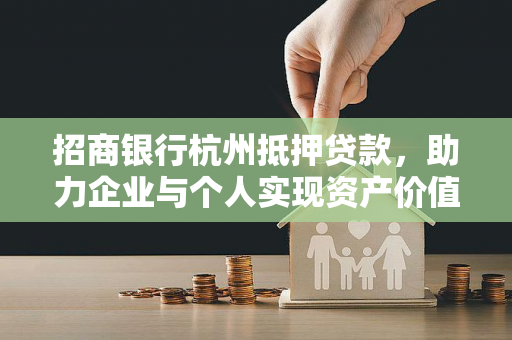 招商银行杭州抵押贷款,助力企业与个人实现资产价值最大化
