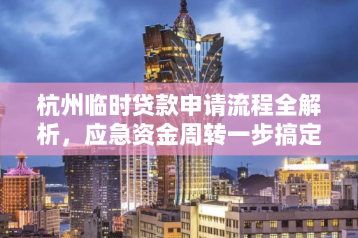 杭州临时贷款申请流程全解析,应急资金周转一步搞定