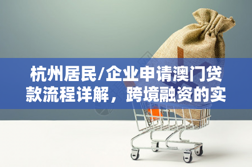 杭州居民/企业申请澳门贷款流程详解,跨境融资的实用指南 杭州居民/企业申请澳门贷款流程详解,跨境融资的实用指南