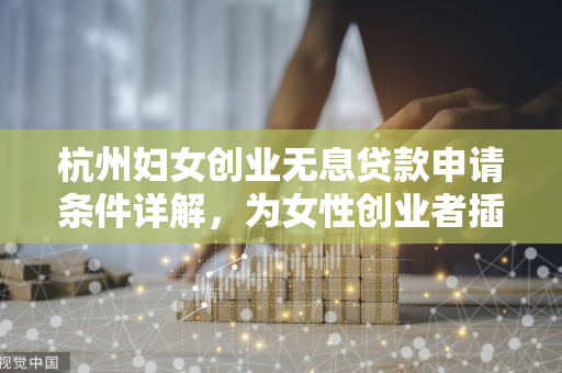 杭州妇女创业无息贷款申请条件详解,为女性创业者插上资金翅膀