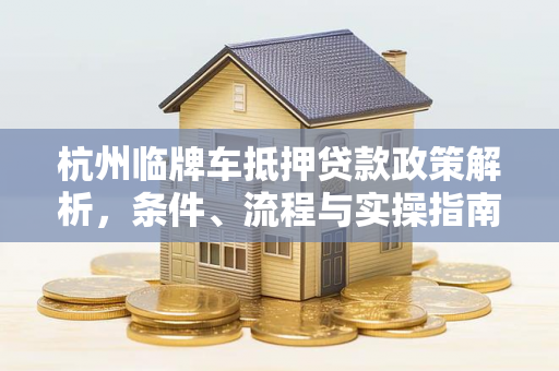 杭州临牌车抵押贷款政策解析,条件、流程与实操指南