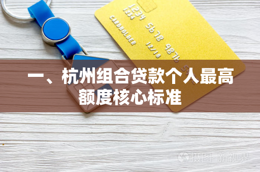 一、杭州组合贷款个人最高额度核心标准 一、杭州组合贷款个人最高额度核心标准