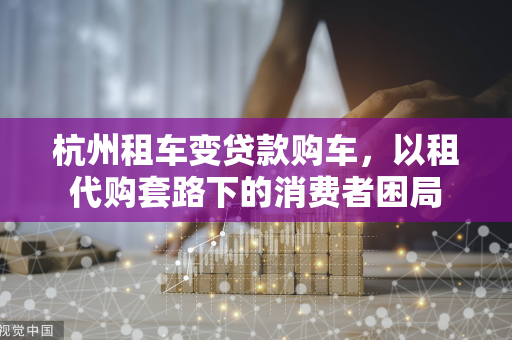 杭州租车变贷款购车,以租代购套路下的消费者困局 杭州租车变贷款购车,以租代购套路下的消费者困局