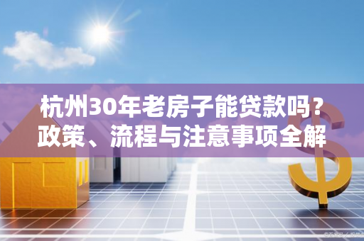 杭州30年老房子能贷款吗?政策、流程与注意事项全解析 杭州30年老房子能贷款吗?政策、流程与注意事项全解析