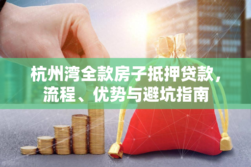 杭州湾全款房子抵押贷款,流程、优势与避坑指南